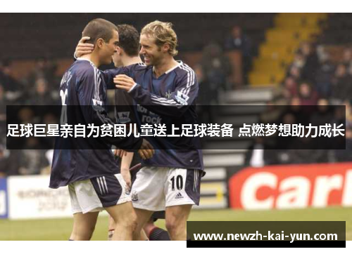 足球巨星亲自为贫困儿童送上足球装备 点燃梦想助力成长