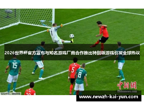 2026世界杯官方宣布与知名游戏厂商合作推出特别版游戏引发全球热议