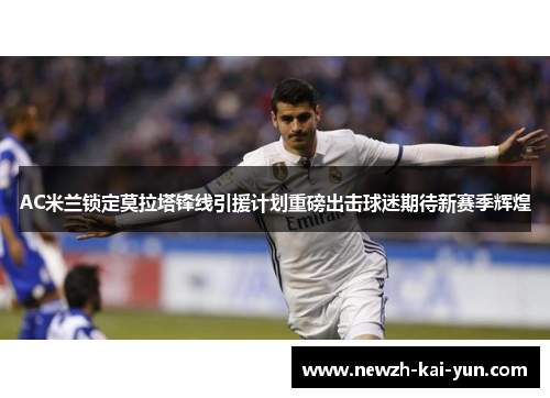 AC米兰锁定莫拉塔锋线引援计划重磅出击球迷期待新赛季辉煌